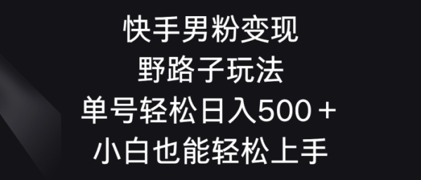 快手男粉变现野路子玩法，轻松日入500＋小白也能轻松上手