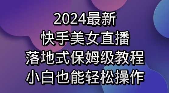 2024最新，快手美女直播，落地式保姆级教程，小白也能轻松操作