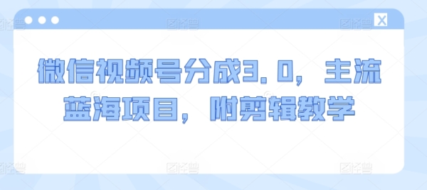 微信视频号分成3.0，主流蓝海项目，附剪辑教学