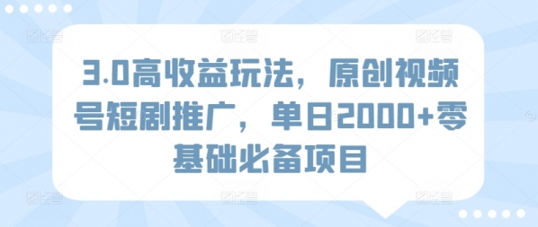 3.0高收益玩法，原创视频号短剧推广，单日2000+零基础必备项目