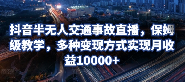 抖音半无人交通事故直播，保姆级教学，多种变现方式实现月收益10000+