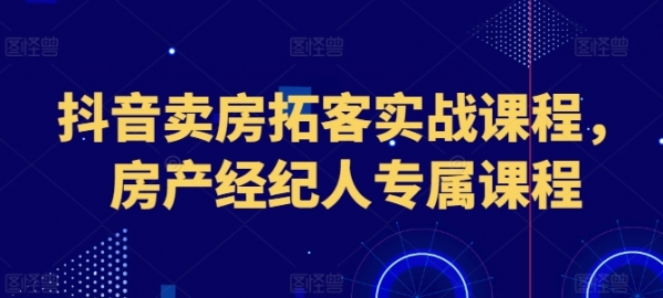 抖音卖房拓客实战课程，房产经纪人专属课程