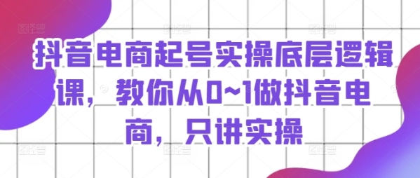 抖音电商起号实操底层逻辑课，教你从0~1做抖音电商，只讲实操