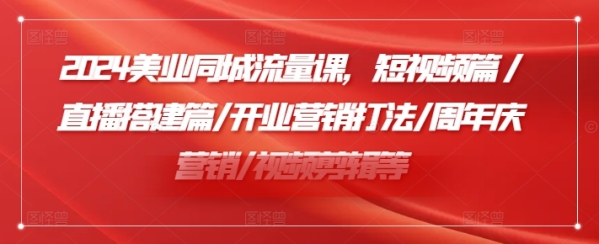 2024美业同城流量课，短视频篇 /直播搭建篇/开业营销打法/周年庆营销/视频剪辑等