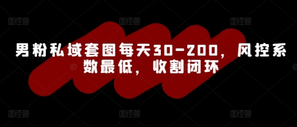 男粉私域套图每天30-200，风控系数最低，收割闭环