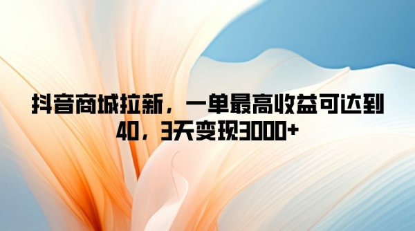 抖音商城拉新，一单最高收益可达到40，3天变现3k