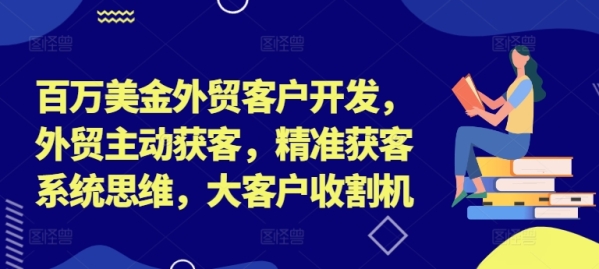 百万美金外贸客户开发，外贸主动获客，精准获客系统思维，大客户收割机