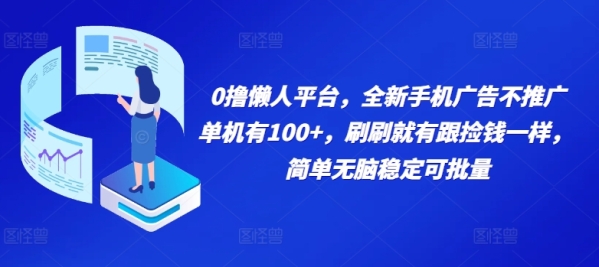 0撸懒人平台，全新手机广告不推广单机有100+，刷刷就有跟捡钱一样， 简单无脑稳定可批量