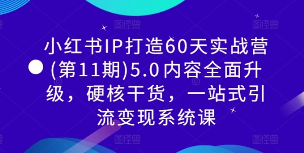 小红书IP打造60天实战营(第11期)5.0&#8203;内容全面升级，硬核干货，一站式引流变现系统课