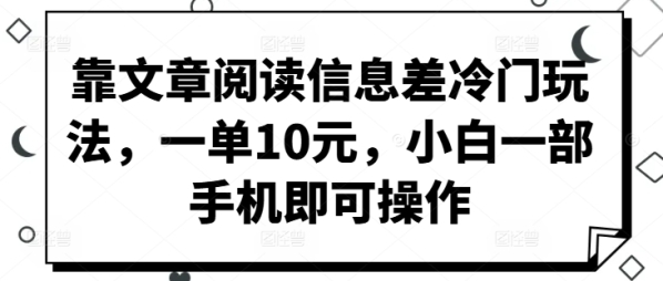 靠文章阅读信息差冷门玩法，一单10元，小白一部手机即可操作