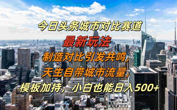 今日头条城市对比赛道最新玩法，制造对比引发共鸣，天生自带城市流量，小白也能日入500+【揭秘】