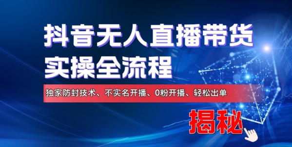 抖音无人直播带货实操全流程，独家防封技术、不实名开播、0粉开播、轻松出单