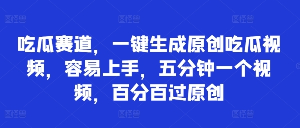 吃瓜赛道，一键生成原创吃瓜视频，容易上手，五分钟一个视频，百分百过原创