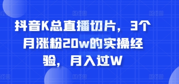 抖音K总直播切片，3个月涨粉20w的实操经验，月入过W