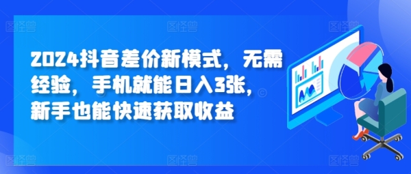 2024抖音差价新模式，无需经验，手机就能日入3张，新手也能快速获取收益