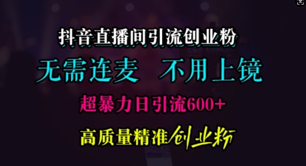 抖音直播间引流创业粉，无需连麦、无需上镜，超暴力日引流600+高质量精准创业粉【揭秘】