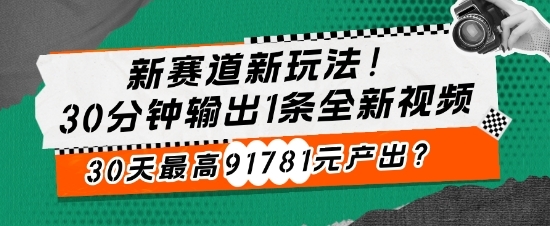 新赛道新玩法!30分钟输出1条全新视频，30天最高91781元产出?