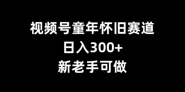 视频号童年怀旧赛道，日入300+，新老手可做【揭秘】