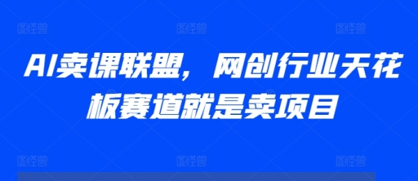 AI卖课联盟，网创行业天花板赛道就是卖项目