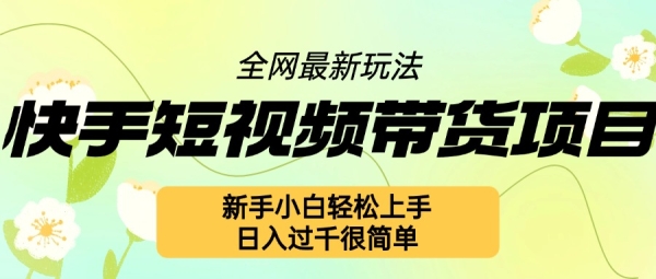 快手短视频带货项目最新玩法，新手小白轻松上手，日入几张很简单【揭秘】 ...