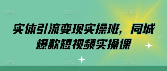 实体引流变现实操班，同城爆款短视频实操课