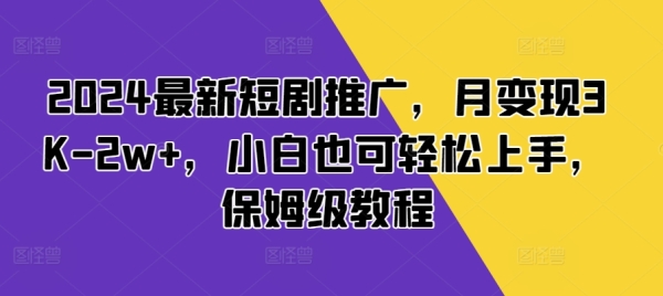 2024最新短剧推广，月变现3K-2w+，小白也可轻松上手，保姆级教程