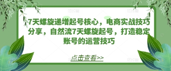 7天螺旋递增起号核心，电商实战技巧分享，自然流7天螺旋起号，打造稳定账号的运营技巧 ...